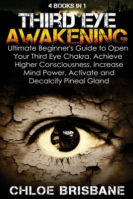 Third Eye Awakening: 4 in 1 Bundle: Ultimate Beginner's Guide to Open Your Third Eye Chakra, Achieve Higher Consciousness, Increase Mind Po By Chloe Brisbane Cover Image