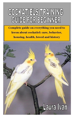 Cockatiels Training Guide for Beginner: Complete guide on everything you need to kwon about cockatiel: care, behavior, housing, health, breed and hist Cover Image