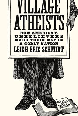 Village Atheists: How America's Unbelievers Made Their Way in a Godly Nation By Leigh Eric Schmidt Cover Image