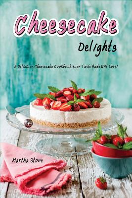 Cheesecake Delights: A Delicious Cheesecake Cookbook Your Taste Buds Will Love! By Martha Stone Cover Image