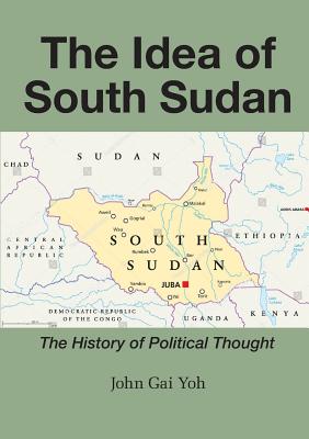 The Idea of South Sudan: The History of Political Thought By John Gai Yoh Cover Image