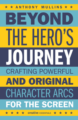 Beyond the Hero's Journey: Crafting Powerful and Original Character Arcs for the Screen By Anthony Mullins Cover Image