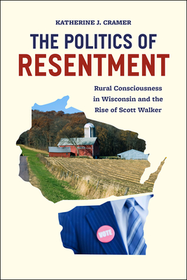 The Politics of Resentment: Rural Consciousness in Wisconsin and the Rise of Scott Walker (Chicago Studies in American Politics) By Katherine J. Cramer Cover Image