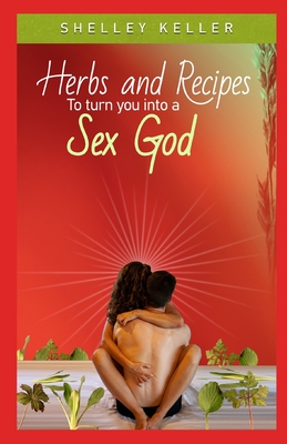 Herbs and Recipes to Turn You Into a Sex God By Shelley Keller Cover Image