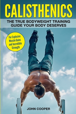 Calisthenics: The True Bodyweight Training Guide Your Body Deserves - For Explosive Muscle Gains and Incredible Strength Cover Image