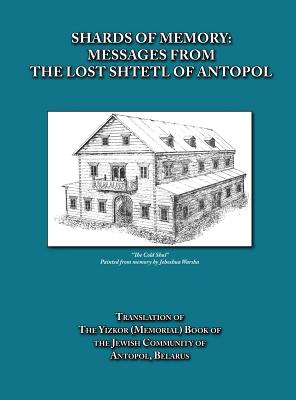 Shards of Memory: Messages from the Lost Shtetl of Antopol, Belarus - Translation of the Yizkor (Memorial) Book of the Jewish Community Cover Image