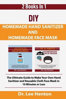DIY Homemade Hand Sanitizer and Homemade Face Mask: The Ultimate Guide to Make Your Own Hand Sanitizer and Reusable Cloth Face Mask in 10 Minutes or L By Lee Henton Cover Image