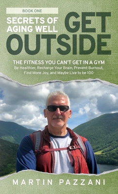 Secrets of Aging Well - Get Outside: The Fitness You Can't Get in a Gym - Be Healthier, Recharge Your Brain, Prevent Burnout, Find More Joy, and Maybe By Martin Pazzani Cover Image