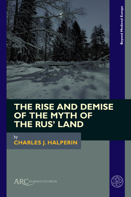 The Rise and Demise of the Myth of the Rus' Land (Beyond Medieval Europe)