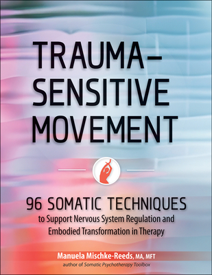 Trauma-Sensitive Movement: 96 Somatic Techniques to Support Nervous System Regulation and Embodied Transformation in Therapy By Manuela Mischke-Reeds Cover Image