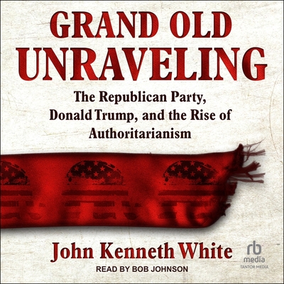 Grand Old Unraveling: The Republican Party, Donald Trump, and the Rise of Authoritarianism Cover Image