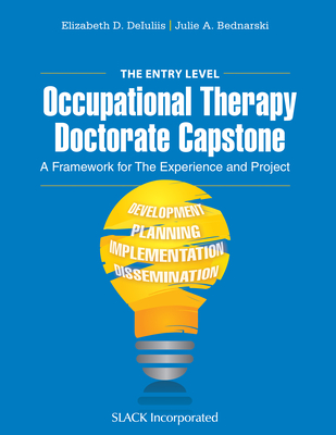 The Entry Level Occupational Therapy Doctorate Capstone: A Framework for the Experience and Project By Elizabeth DeIuliis, OTD, OTR/L, Julie Bednarski, OTD, MHS, OTR/L Cover Image