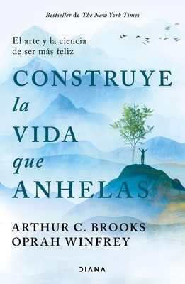 Construye La Vida Que Anhelas: El Arte Y La Ciencia de Ser Más Feliz / Build the Life You Want By Oprah Winfrey, Arthur C. Brooks Cover Image