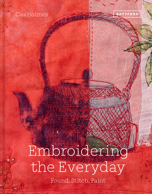 Embroidering the Everyday: Found, Stitch and Paint By Cas Holmes Cover Image