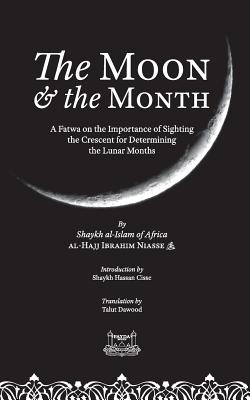 The Moon & the Month: A Fatwa on the importance of Sighting the Crescent for determining the Lunar Months By Shaykh Ibrahim Niasse, Shaykh Hassan Cisse (Introduction by), Talut Dawood (Translator) Cover Image