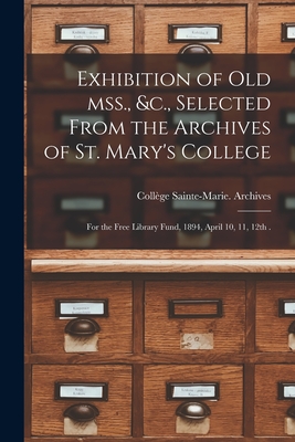 Exhibition of Old Mss., &c., Selected From the Archives of St. Mary's College [microform]: for the Free Library Fund, 1894, April 10, 11, 12th . By Quebec) Collège Sainte-Marie (Montreal (Created by) Cover Image
