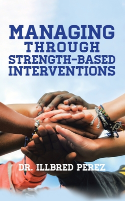 Managing Through Strength-Based Interventions By Illbred Perez Cover Image