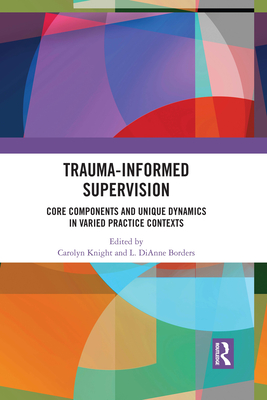 Trauma-Informed Supervision: Core Components and Unique Dynamics in Varied Practice Contexts By Carolyn Knight (Editor), L. Dianne Borders (Editor) Cover Image