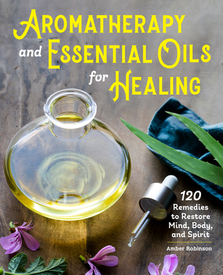 Aromatherapy and Essential Oils for Healing: 120 Remedies to Restore Mind, Body, and Spirit Cover Image