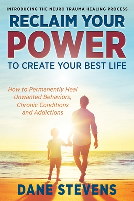 Reclaim Your Power to Create Your Best Life: How to Permanenently Heal Unwanted Behaviors, Chronic Conditions and Addictions Cover Image