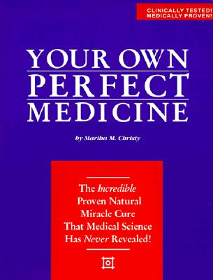 Your Own Perfect Medicine: The Incredible Proven Natural Miracle Cure that Medical Science Has Never Revealed! By Martha M. Christy Cover Image