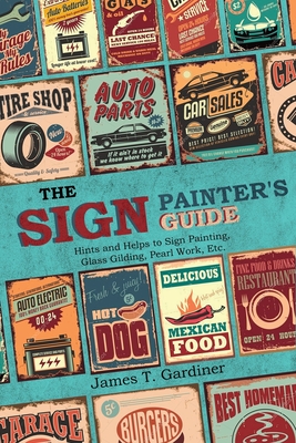 The Sign Painter's Guide, or Hints and Helps to Sign Painting, Glass Gilding, Pearl Work, Etc.: Containing Also Many Valuable Receipts and Methods, an By James T. Gardiner Cover Image