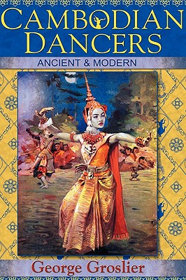 Cambodian Dancers - Ancient and Modern By George Groslier, Kent Davis (Editor), Pedro Rodrguez (Translator) Cover Image