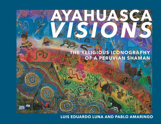 Ayahuasca Visions: The Religious Iconography of a Peruvian Shaman By Pablo Amaringo, Luis Luna Cover Image