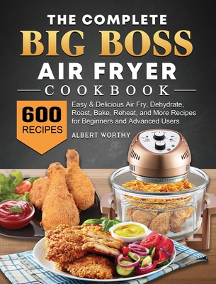The Complete Big Boss Air Fryer Cookbook: 600 Easy & Delicious Air Fry, Dehydrate, Roast, Bake, Reheat, and More Recipes for Beginners and Advanced Us By Albert Worthy Cover Image