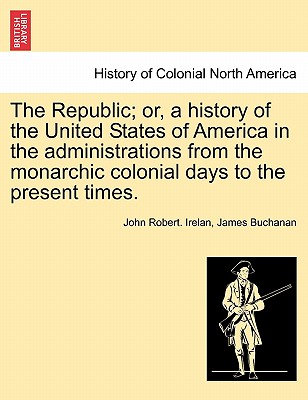 The Republic; or, a history of the United States of America in the administrations from the monarchic colonial days to the present times. Volume III. By John Robert Irelan, James Buchanan, George Washington Cover Image