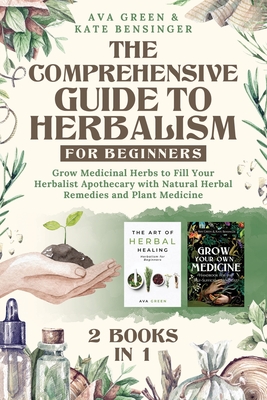 The Comprehensive Guide to Herbalism for Beginners: (2 Books in 1) Grow Medicinal Herbs to Fill Your Herbalist Apothecary with Natural Herbal Remedies By Ava Green, Kate Bensinger Cover Image