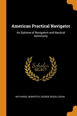 American Practical Navigator: An Epitome of Navigation and Nautical Astronomy By Nathaniel Bowditch, George Wood Logan Cover Image