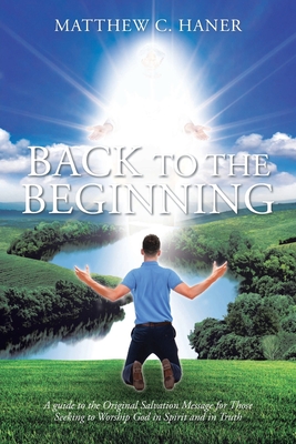 Back to The Beginning: A guide to the Original Salvation Message for Those Seeking to Worship God in Spirit and in Truth By Matthew C. Haner Cover Image