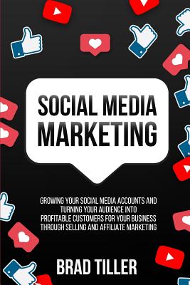 Social Media Marketing: Growing Your Social Media Accounts And Turning Your Audience Into Profitable Customers For Your Business Through Selli By Brad Tiller Cover Image