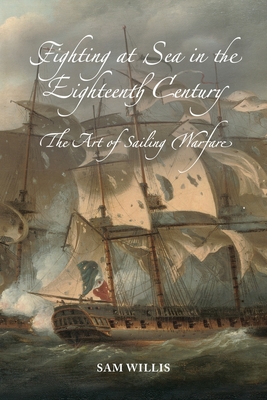 Fighting at Sea in the Eighteenth Century: The Art of Sailing Warfare By Sam Willis Cover Image