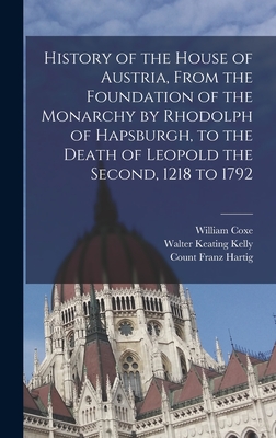 History of the House of Austria, From the Foundation of the Monarchy by Rhodolph of Hapsburgh, to the Death of Leopold the Second, 1218 to 1792 Cover Image