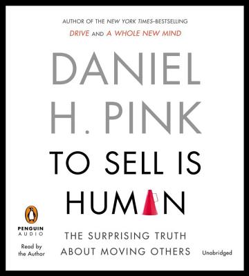 To Sell Is Human: The Surprising Truth About Moving Others By Daniel H. Pink, Daniel H. Pink (Read by) Cover Image