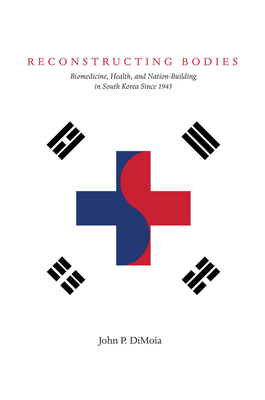 Reconstructing Bodies: Biomedicine, Health, and Nation-Building in South Korea Since 1945 (Studies of the Weatherhead East Asian Institute)