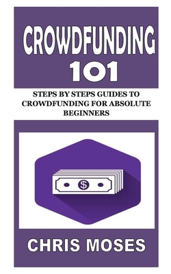 Crowdfunding 101: Steps by Steps Guides to Crowdfunding for Absolute Beginners Cover Image