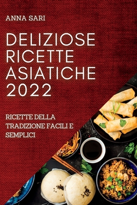 Deliziose Ricette Asiatiche 2022: Ricette Della Tradizione Facili E Semplici By Anna Sari Cover Image