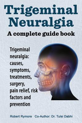 Trigeminal neuralgia: a complete guide book. Trigeminal neuralgia: causes, symptoms, treatments, surgery, By Robert Rymore Cover Image