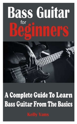 Bass Guitar For Beginners: A Complete Guide To Learn Bass Guitar From The Basics By Kelly Vans Cover Image