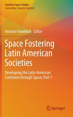 Space Fostering Latin American Societies: Developing the Latin American Continent Through Space, Part 1 By Annette Froehlich (Editor) Cover Image