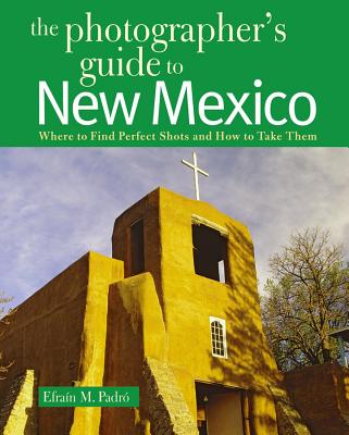 The Photographer's Guide to New Mexico: Where to Find Perfect Shots and How to Take Them By Efrain Padro Cover Image