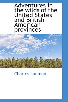 Adventures in the Wilds of the United States and British American Provinces By Charles Lanman Cover Image