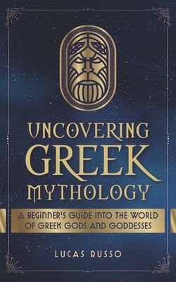 Uncovering Greek Mythology: A Beginner's Guide into the World of Greek Gods and Goddesses Cover Image