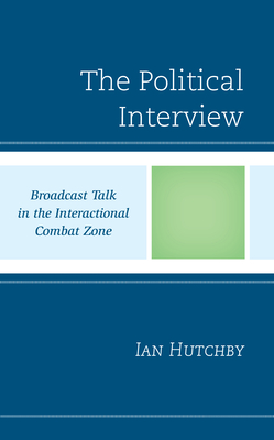 The Political Interview: Broadcast Talk in the Interactional Combat Zone By Ian Hutchby Cover Image