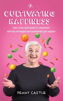 Cultivating Happiness: How I Tried (and Failed) to Implement Self-Help Strategies and Accidentally Got Happier Cover Image