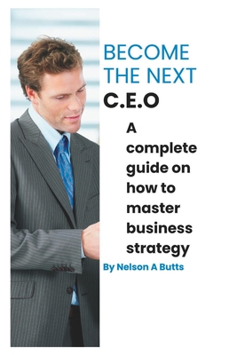 Become the next C.E.O: A complete guide on how to master business strategy Cover Image