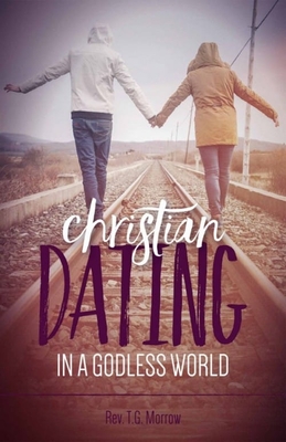 Christian Dating in a Godless World By T. G. Morrow Cover Image